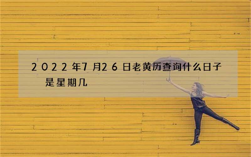 2022年7月26日老黄历查询什么日子 是星期几